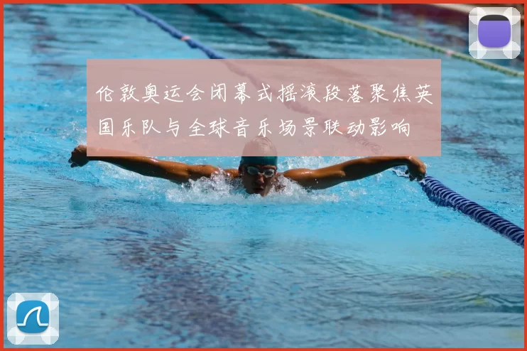 伦敦奥运会闭幕式摇滚段落聚焦英国乐队与全球音乐场景联动影响