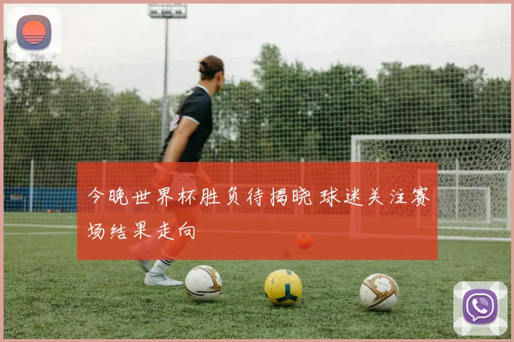 今晚世界杯胜负待揭晓 球迷关注赛场结果走向