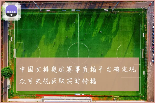 中国女排奥运赛事直播平台确定观众可央视获取实时转播