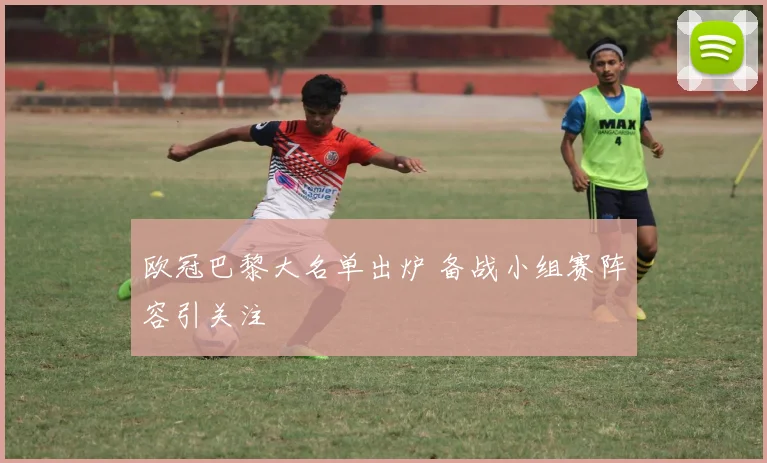 欧冠巴黎大名单出炉 备战小组赛阵容引关注