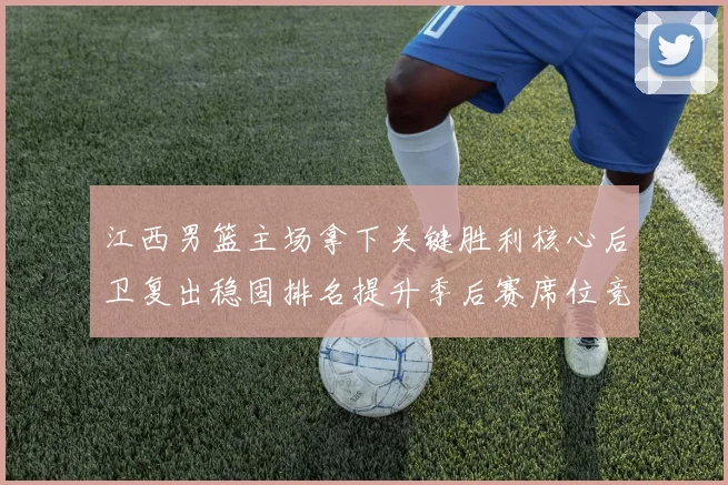 江西男篮主场拿下关键胜利核心后卫复出稳固排名提升季后赛席位竞争力