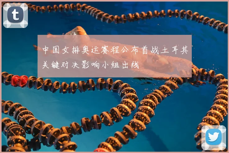 中国女排奥运赛程公布首战土耳其关键对决影响小组出线