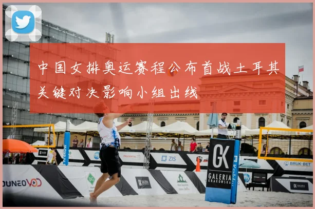 中国女排奥运赛程公布首战土耳其关键对决影响小组出线