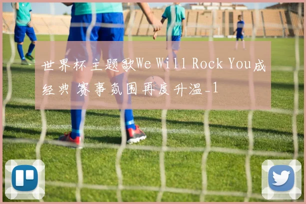 世界杯主题歌We Will Rock You成经典 赛事氛围再度升温_1