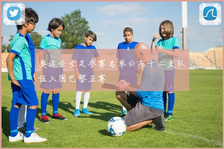 奥运会女足参赛名单公布十二支队伍入围巴黎正赛