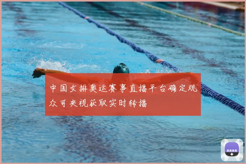中国女排奥运赛事直播平台确定观众可央视获取实时转播