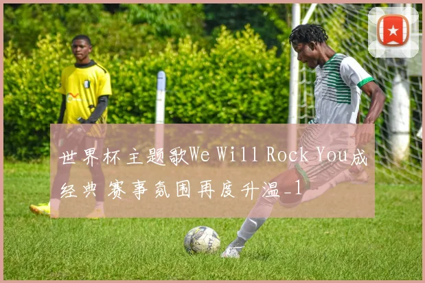 世界杯主题歌We Will Rock You成经典 赛事氛围再度升温_1