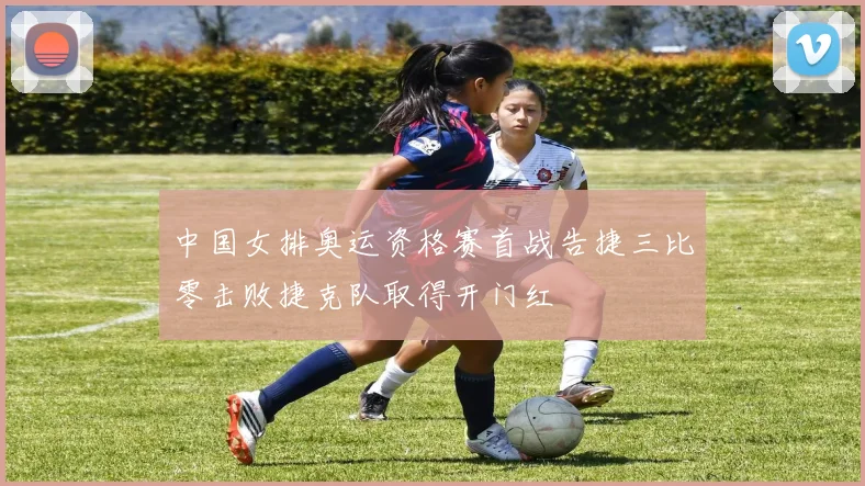 中国女排奥运资格赛首战告捷三比零击败捷克队取得开门红