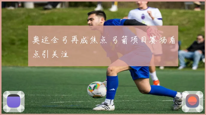 奥运会弓再成焦点 弓箭项目赛场看点引关注