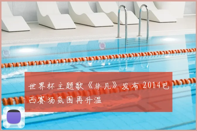 世界杯主题歌《非凡》发布 2014巴西赛场氛围再升温