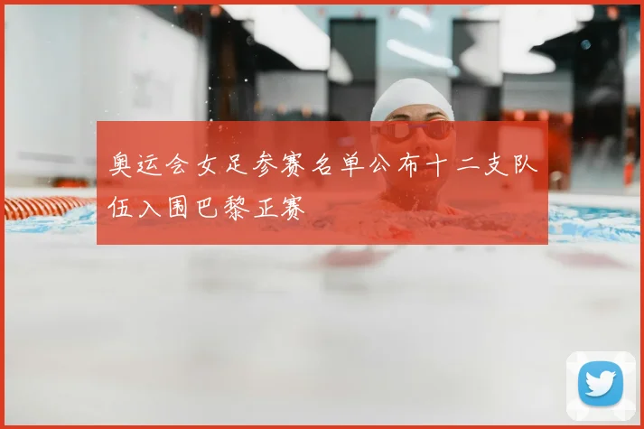 奥运会女足参赛名单公布十二支队伍入围巴黎正赛