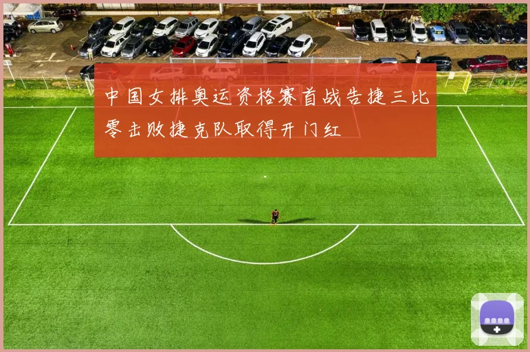 中国女排奥运资格赛首战告捷三比零击败捷克队取得开门红