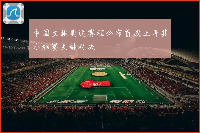 中国女排奥运赛程公布首战土耳其小组赛关键对决
