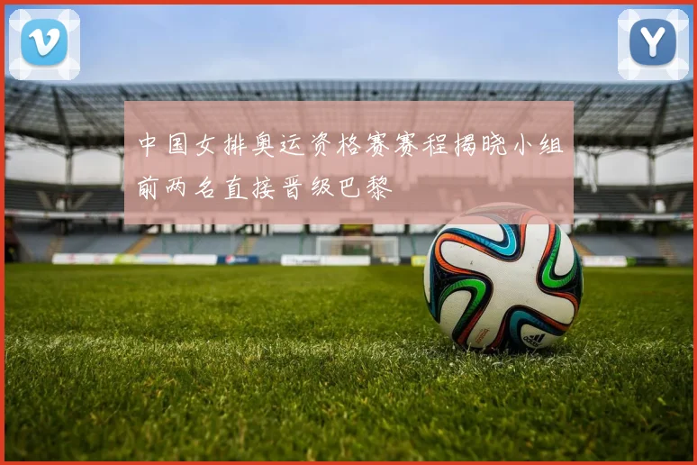 中国女排奥运资格赛赛程揭晓小组前两名直接晋级巴黎