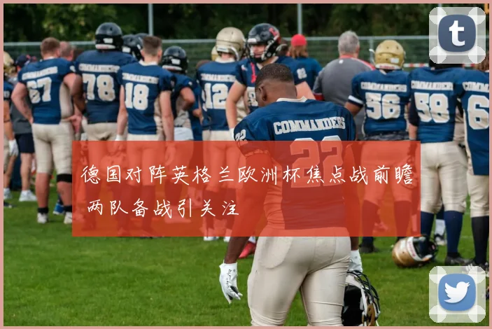 德国对阵英格兰欧洲杯焦点战前瞻 两队备战引关注