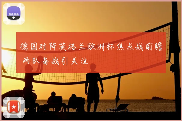 德国对阵英格兰欧洲杯焦点战前瞻 两队备战引关注