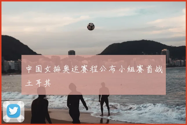 中国女排奥运赛程公布小组赛首战土耳其