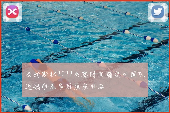 汤姆斯杯2022决赛时间确定中国队迎战印尼争冠焦点升温