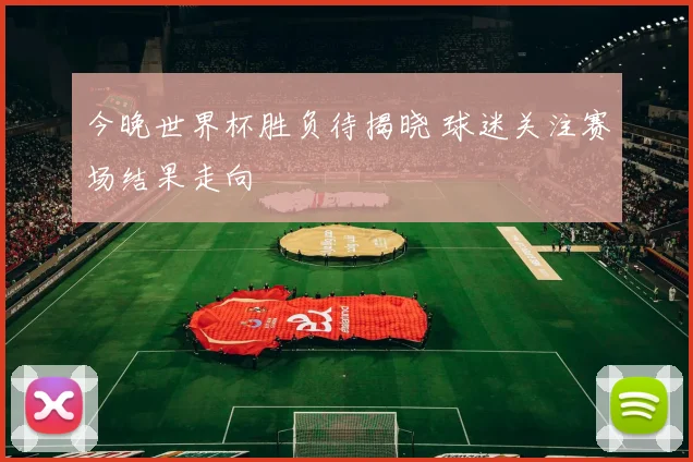 今晚世界杯胜负待揭晓 球迷关注赛场结果走向