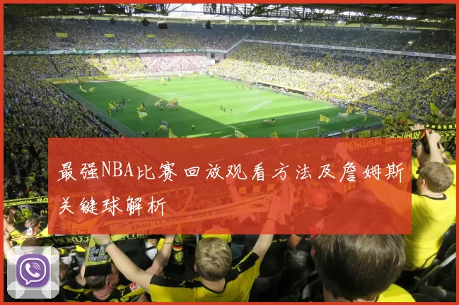最强NBA比赛回放观看方法及詹姆斯关键球解析