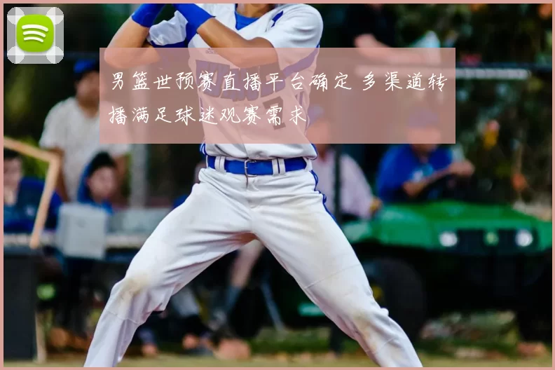 男篮世预赛直播平台确定 多渠道转播满足球迷观赛需求