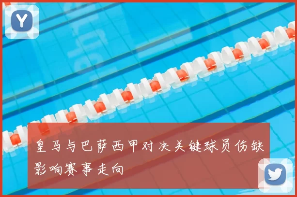 皇马与巴萨西甲对决关键球员伤缺影响赛事走向