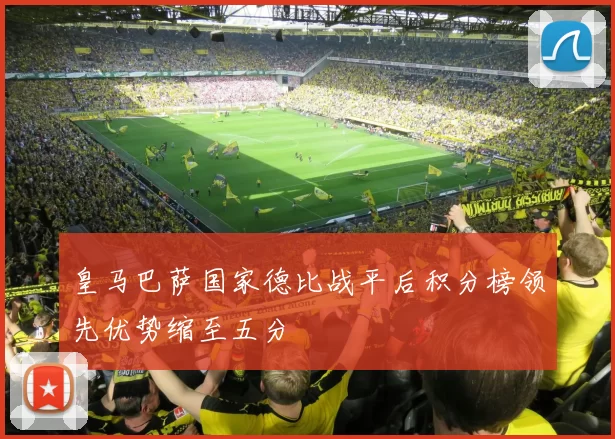 皇马巴萨国家德比战平后积分榜领先优势缩至五分