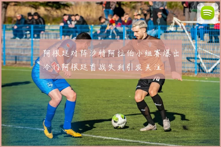 阿根廷对阵沙特阿拉伯小组赛爆出冷门阿根廷首战失利引发关注