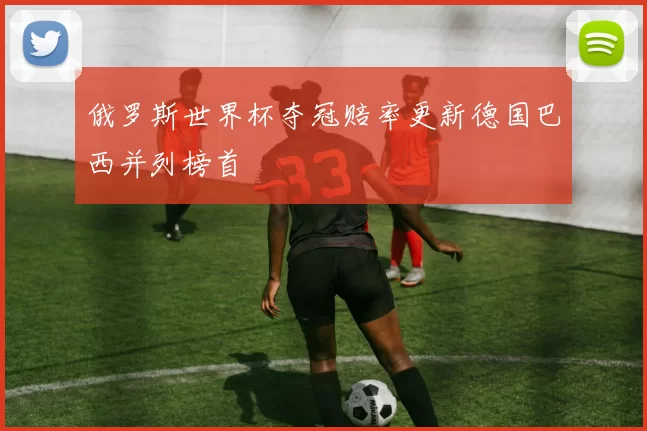 俄罗斯世界杯夺冠赔率更新德国巴西并列榜首