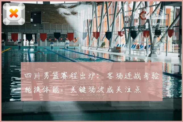 四川男篮赛程出炉：客场连战考验轮换体能，关键场次成关注点