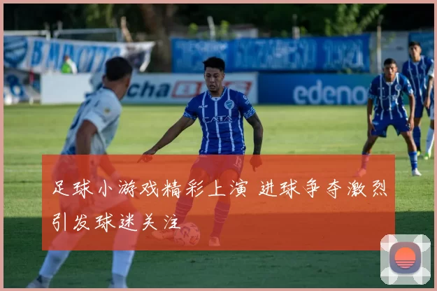 足球小游戏精彩上演 进球争夺激烈引发球迷关注