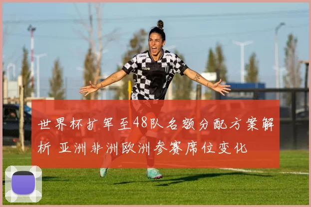 世界杯扩军至48队名额分配方案解析 亚洲非洲欧洲参赛席位变化
