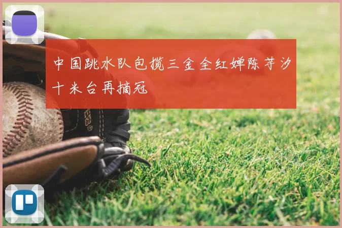 中国跳水队包揽三金全红婵陈芋汐十米台再摘冠