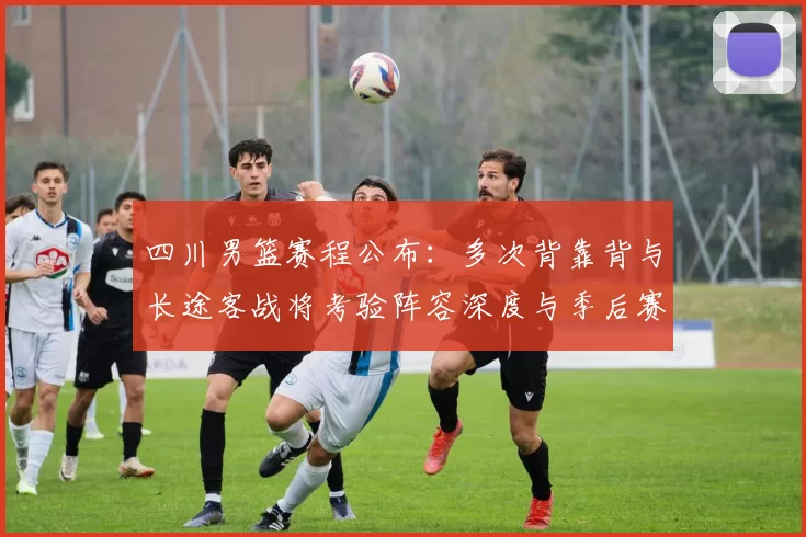 四川男篮赛程公布：多次背靠背与长途客战将考验阵容深度与季后赛前景