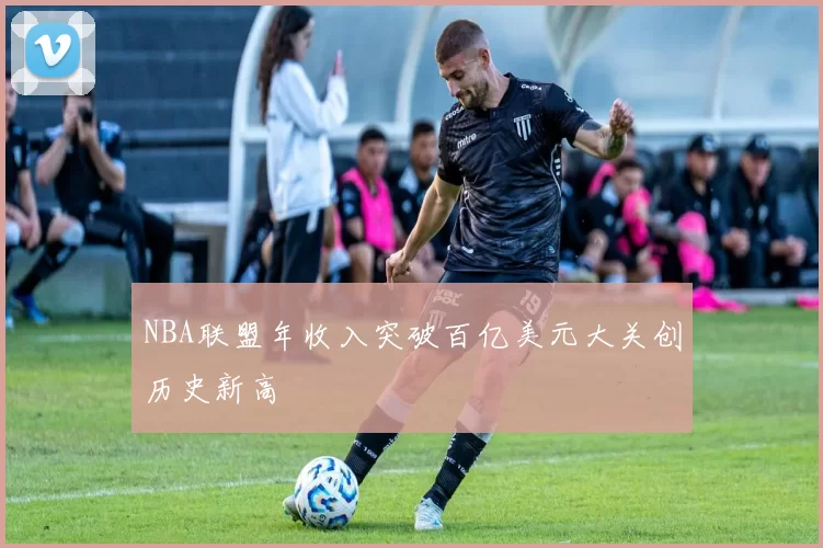 NBA联盟年收入突破百亿美元大关创历史新高