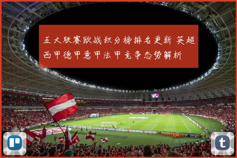 五大联赛欧战积分榜排名更新 英超西甲德甲意甲法甲竞争态势解析