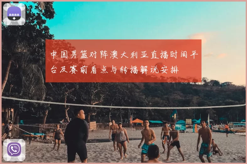 中国男篮对阵澳大利亚直播时间平台及赛前看点与转播解说安排