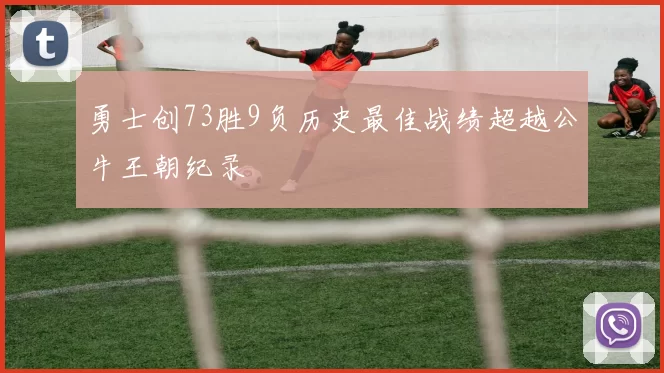 勇士创73胜9负历史最佳战绩超越公牛王朝纪录