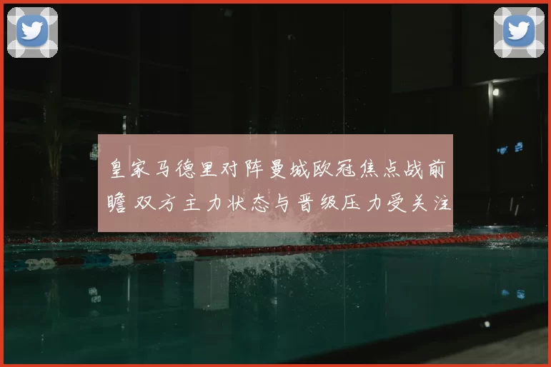 皇家马德里对阵曼城欧冠焦点战前瞻 双方主力状态与晋级压力受关注