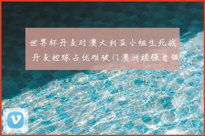 世界杯丹麦对澳大利亚小组生死战 丹麦控球占优难破门澳洲顽强晋级