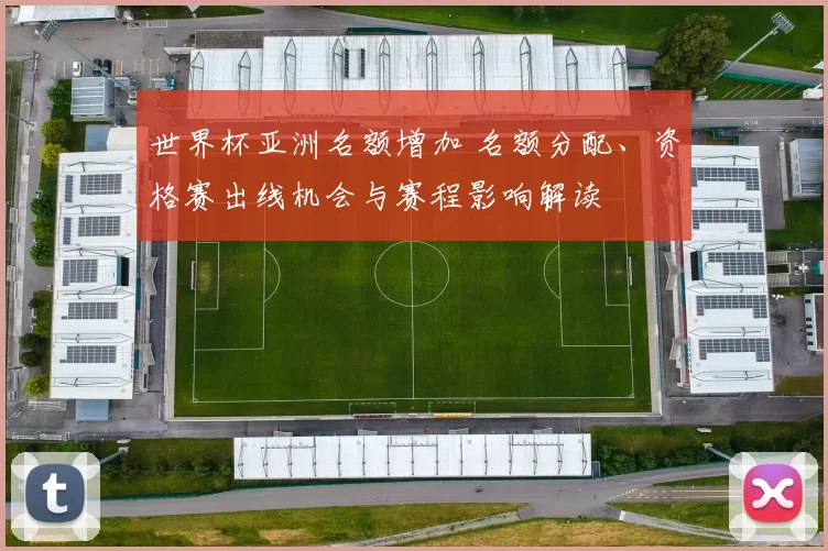 世界杯亚洲名额增加 名额分配、资格赛出线机会与赛程影响解读