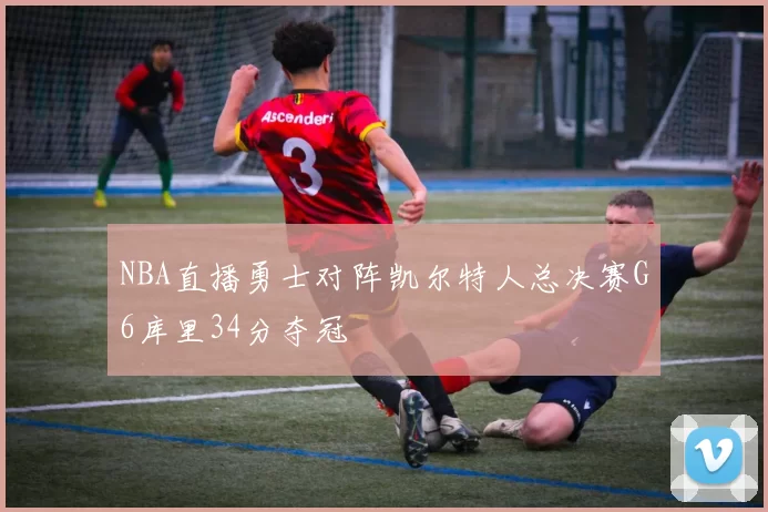 NBA直播勇士对阵凯尔特人总决赛G6库里34分夺冠