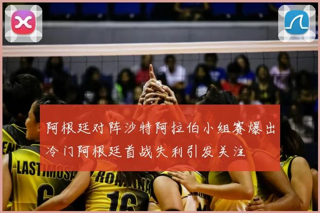 阿根廷对阵沙特阿拉伯小组赛爆出冷门阿根廷首战失利引发关注