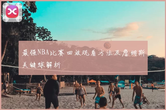 最强NBA比赛回放观看方法及詹姆斯关键球解析