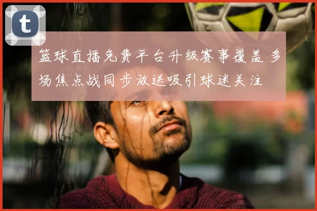 篮球直播免费平台升级赛事覆盖 多场焦点战同步放送吸引球迷关注