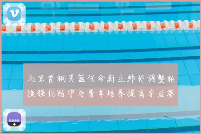 北京首钢男篮任命新主帅将调整轮换强化防守与青年培养提高季后赛竞争力