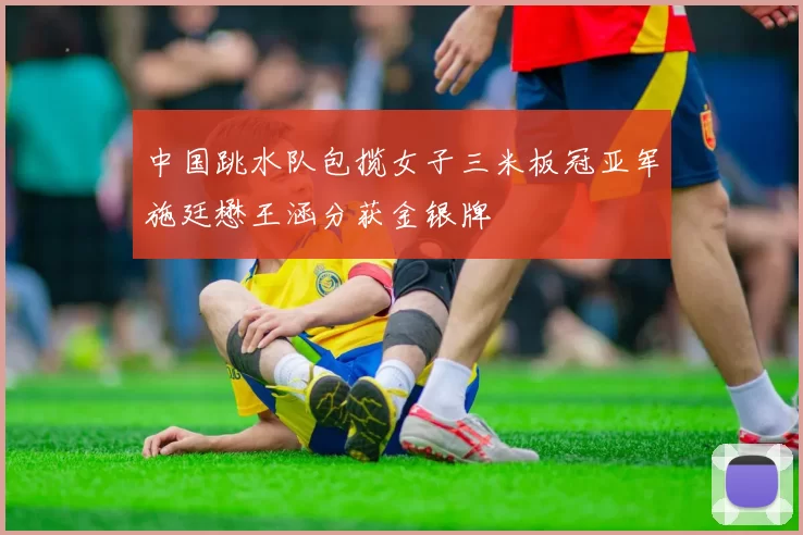 中国跳水队包揽女子三米板冠亚军施廷懋王涵分获金银牌