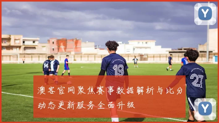 澳客官网聚焦赛事数据解析与比分动态更新服务全面升级