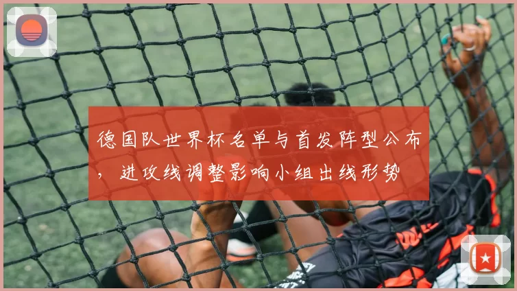 德国队世界杯名单与首发阵型公布，进攻线调整影响小组出线形势