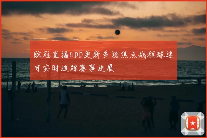 欧冠直播app更新多场焦点战程球迷可实时追踪赛事进展